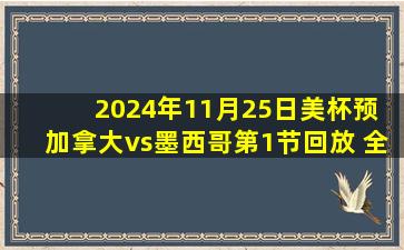 2024年11月25日美杯预 加拿大vs墨西哥第1节回放 全场录像